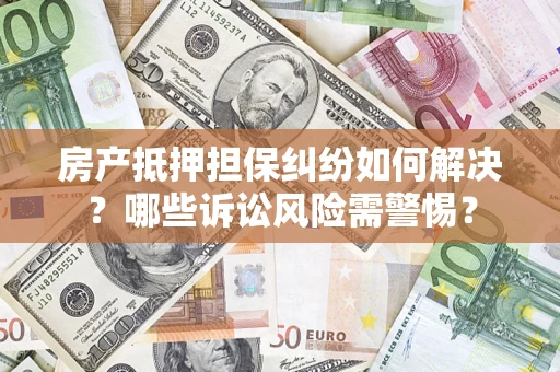 济南房产抵押担保纠纷如何解决？哪些诉讼风险需警惕？