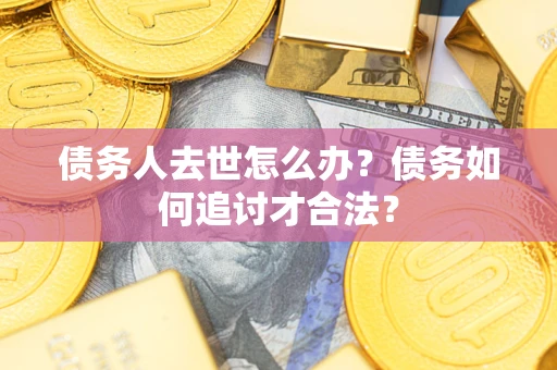 济南债务人去世怎么办？债务如何追讨才合法？