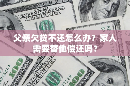 济南父亲欠贷不还怎么办？家人需要替他偿还吗？