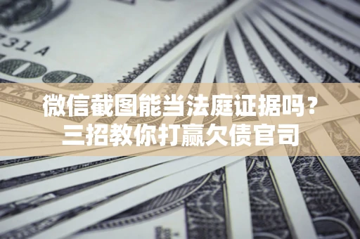 济南微信截图能当法庭证据吗？三招教你打赢欠债官司