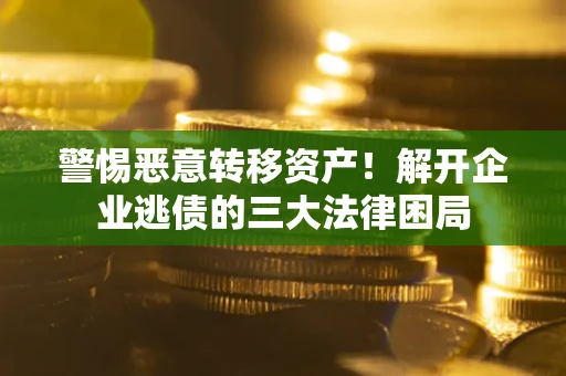 济南警惕恶意转移资产！解开企业逃债的三大法律困局