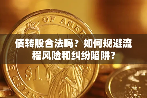 济南债转股合法吗？如何规避流程风险和纠纷陷阱？