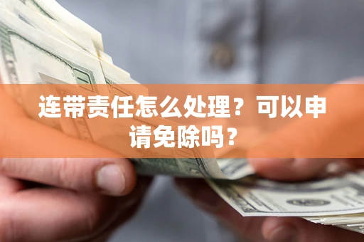 济南连带责任怎么处理？可以申请免除吗？