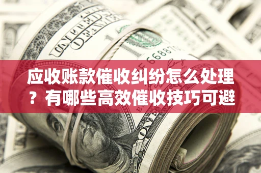 济南应收账款催收纠纷怎么处理？有哪些高效催收技巧可避免坏账？