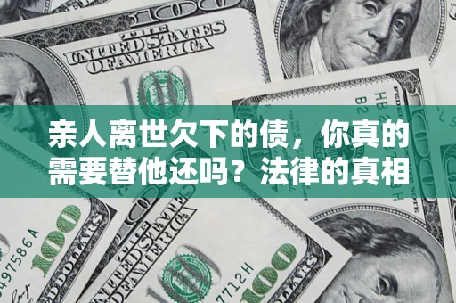 济南亲人离世欠下的债，你真的需要替他还吗？法律的真相或许与你想的不一样