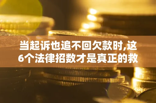 济南当起诉也追不回欠款时,这6个法律招数才是真正的救命稻草