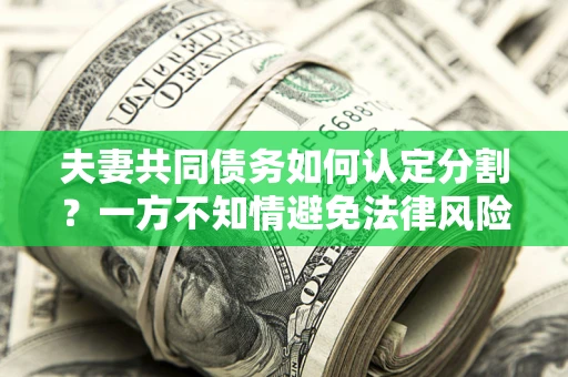 济南夫妻共同债务如何认定分割？一方不知情避免法律风险必看！