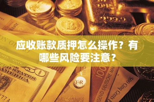 济南应收账款质押怎么操作？有哪些风险要注意？
